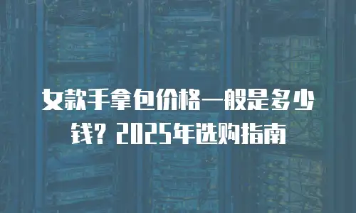 女款手拿包价格一般是多少钱？2025年选购指南