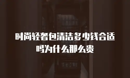 时尚轻奢包清洁多少钱合适吗为什么那么贵