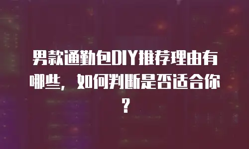 男款通勤包DIY推荐理由有哪些，如何判断是否适合你？