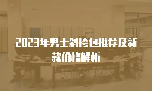 2023年男士斜挎包推荐及新款价格解析