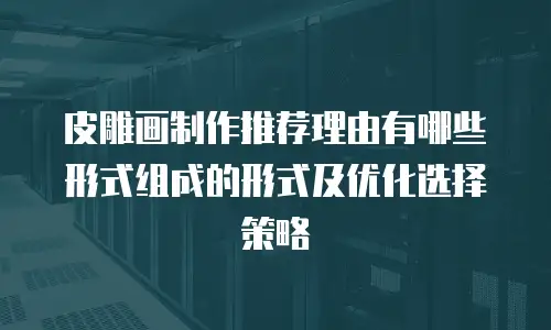 皮雕画制作推荐理由有哪些形式组成的形式及优化选择策略