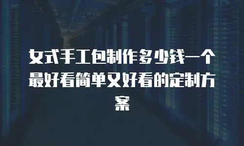 女式手工包制作多少钱一个最好看简单又好看的定制方案