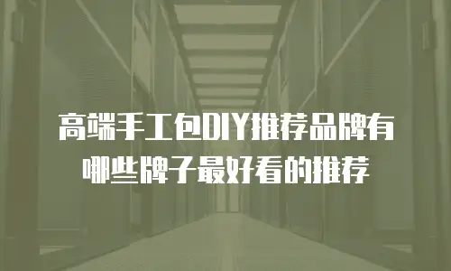 高端手工包DIY推荐品牌有哪些牌子最好看的推荐