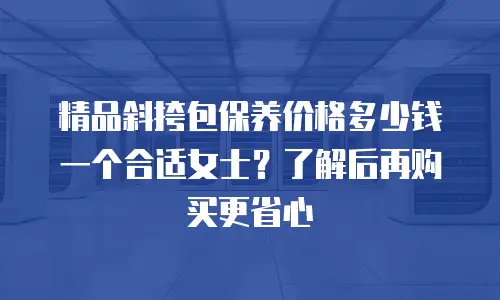 精品斜挎包保养价格多少钱一个合适女士？了解后再购买更省心
