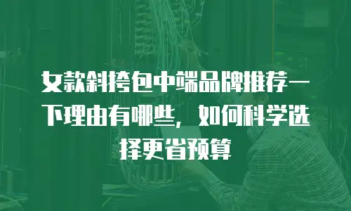 女款斜挎包中端品牌推荐一下理由有哪些，如何科学选择更省预算