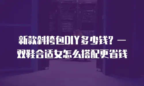 新款斜挎包DIY多少钱？一双鞋合适女怎么搭配更省钱