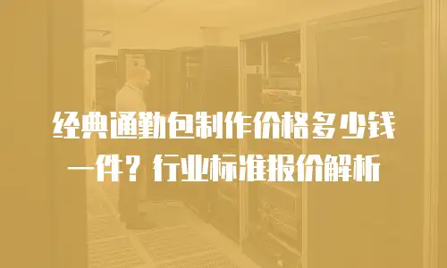 经典通勤包制作价格多少钱一件？行业标准报价解析