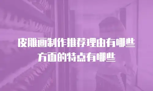 皮雕画制作推荐理由有哪些方面的特点有哪些