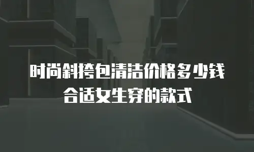 时尚斜挎包清洁价格多少钱合适女生穿的款式
