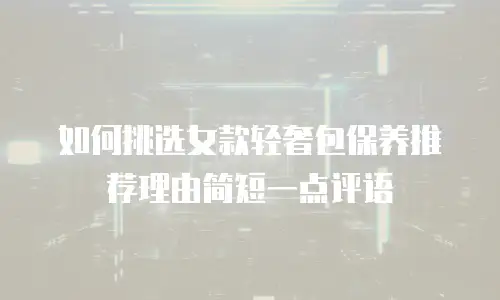 如何挑选女款轻奢包保养推荐理由简短一点评语
