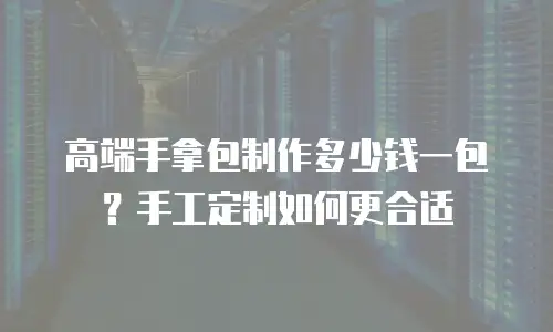高端手拿包制作多少钱一包？手工定制如何更合适