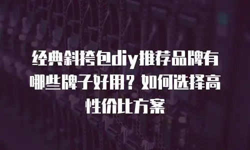 经典斜挎包diy推荐品牌有哪些牌子好用？如何选择高性价比方案