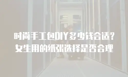 时尚手工包DIY多少钱合适？女生用的纸张选择是否合理