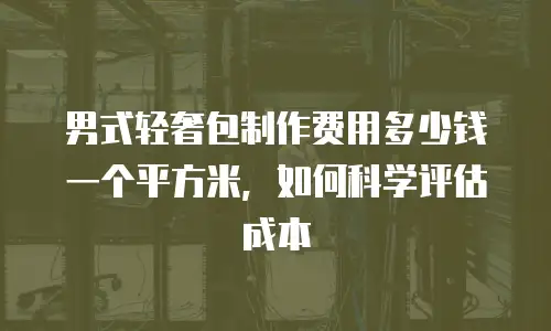 男式轻奢包制作费用多少钱一个平方米，如何科学评估成本