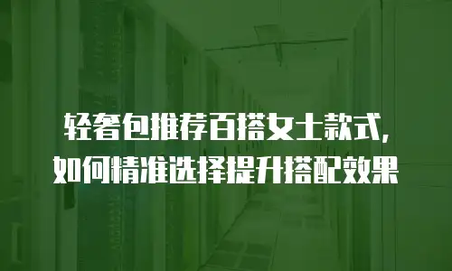 轻奢包推荐百搭女士款式，如何精准选择提升搭配效果