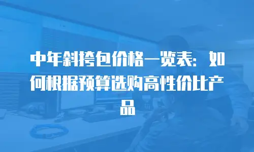中年斜挎包价格一览表：如何根据预算选购高性价比产品