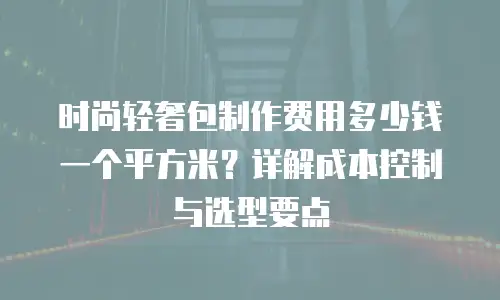 时尚轻奢包制作费用多少钱一个平方米？详解成本控制与选型要点
