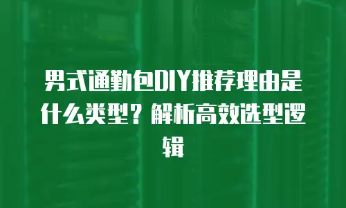 男式通勤包DIY推荐理由是什么类型？解析高效选型逻辑