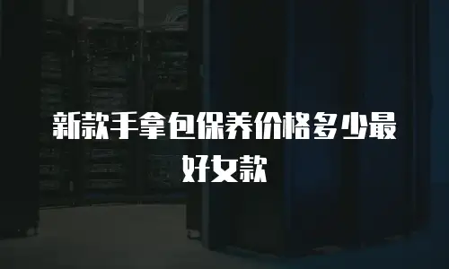 新款手拿包保养价格多少最好女款