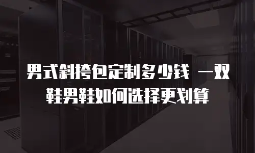 男式斜挎包定制多少钱 一双鞋男鞋如何选择更划算