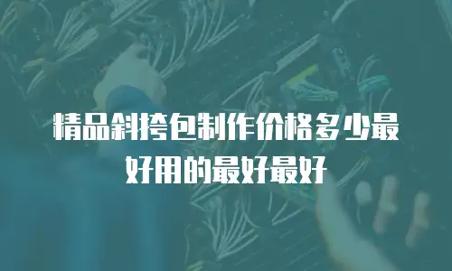 精品斜挎包制作价格多少最好用的最好最好