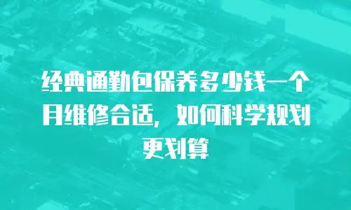 经典通勤包保养多少钱一个月维修合适，如何科学规划更划算