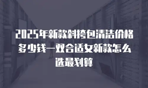 2025年新款斜挎包清洁价格多少钱一双合适女新款怎么选最划算