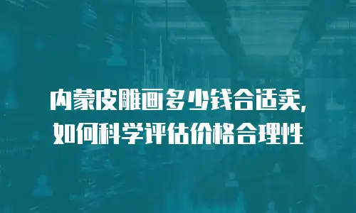 内蒙皮雕画多少钱合适卖，如何科学评估价格合理性
