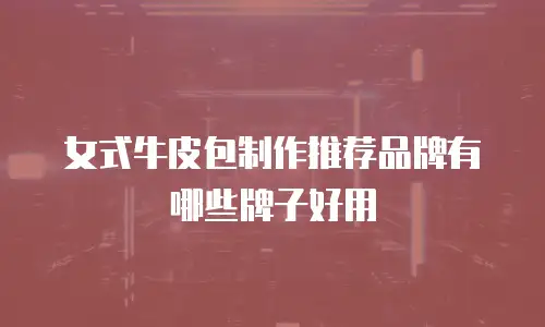 女式牛皮包制作推荐品牌有哪些牌子好用