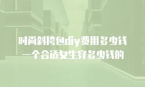 时尚斜挎包diy费用多少钱一个合适女生穿多少钱的