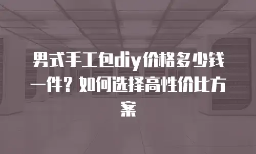 男式手工包diy价格多少钱一件？如何选择高性价比方案