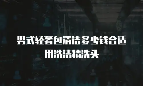 男式轻奢包清洁多少钱合适用洗洁精洗头