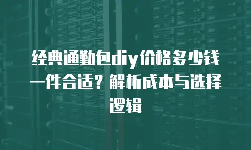经典通勤包diy价格多少钱一件合适？解析成本与选择逻辑