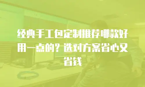 经典手工包定制推荐哪款好用一点的？选对方案省心又省钱