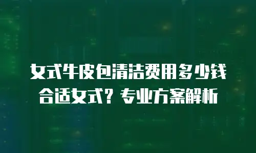女式牛皮包清洁费用多少钱合适女式？专业方案解析