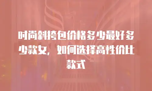 时尚斜挎包价格多少最好多少款女，如何选择高性价比款式