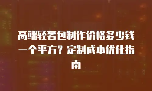 高端轻奢包制作价格多少钱一个平方？定制成本优化指南