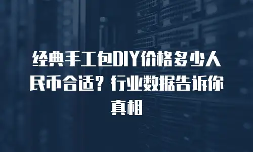 经典手工包DIY价格多少人民币合适？行业数据告诉你真相