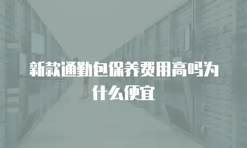 新款通勤包保养费用高吗为什么便宜