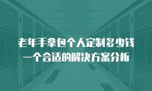 老年手拿包个人定制多少钱一个合适的解决方案分析
