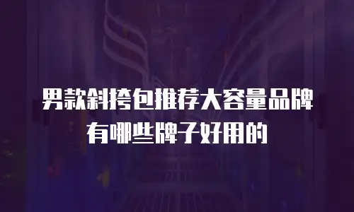 男款斜挎包推荐大容量品牌有哪些牌子好用的