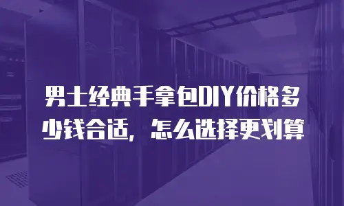 男士经典手拿包DIY价格多少钱合适，怎么选择更划算