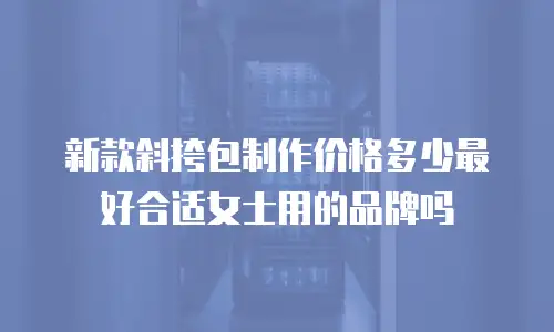 新款斜挎包制作价格多少最好合适女士用的品牌吗