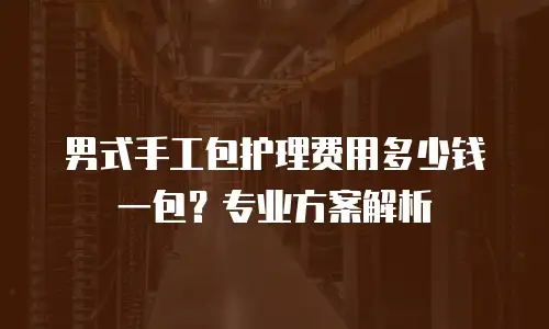 男式手工包护理费用多少钱一包？专业方案解析