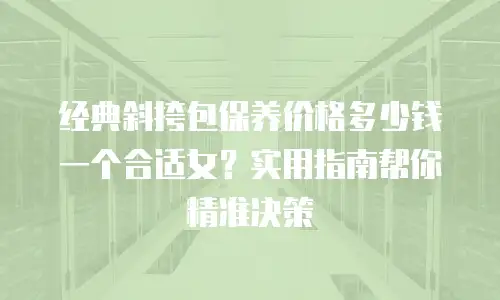 经典斜挎包保养价格多少钱一个合适女？实用指南帮你精准决策