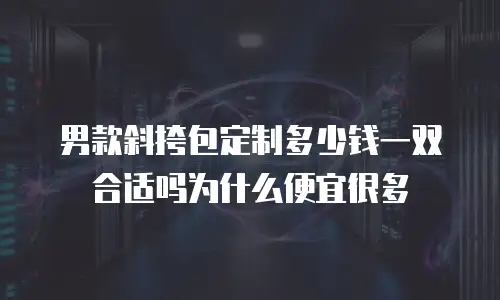 男款斜挎包定制多少钱一双合适吗为什么便宜很多