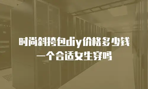 时尚斜挎包diy价格多少钱一个合适女生穿吗