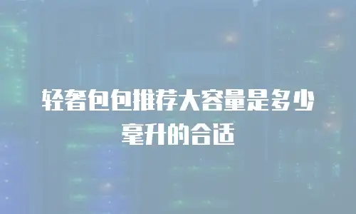轻奢包包推荐大容量是多少毫升的合适