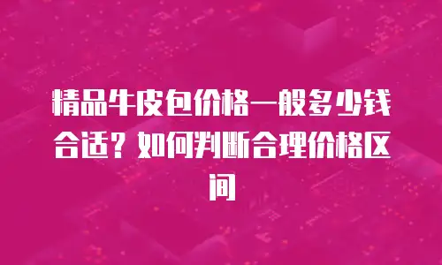 精品牛皮包价格一般多少钱合适？如何判断合理价格区间