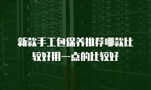 新款手工包保养推荐哪款比较好用一点的比较好
